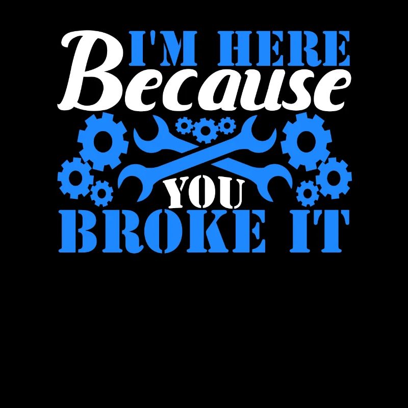 I'm Here Because You Broke It Mechanic