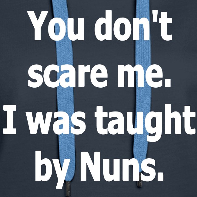 YOU DONT SCARE ME I WAS TAUGHT BY NUNS