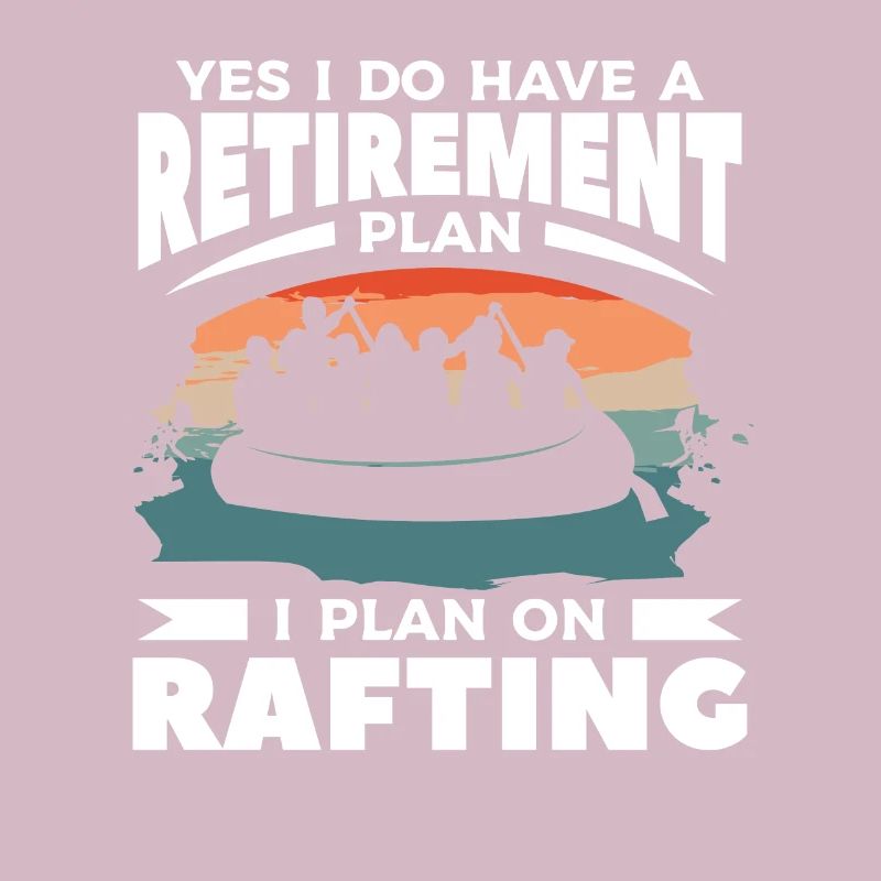 Yes I Do Have A Retirement Plan I Plan On Rafting