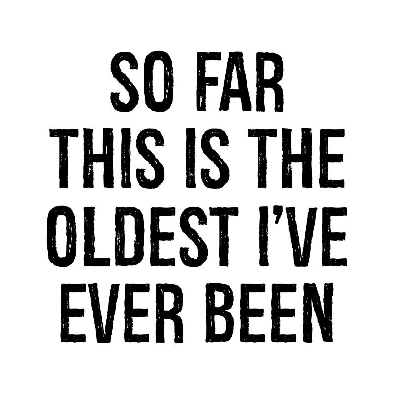 so far this is the oldest I've ever been