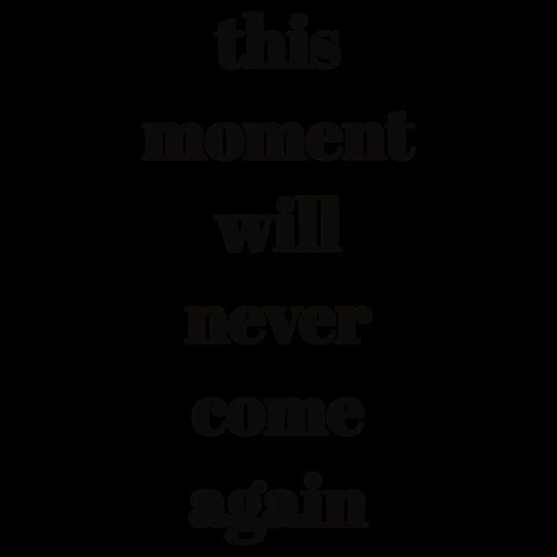 this moment will never come again