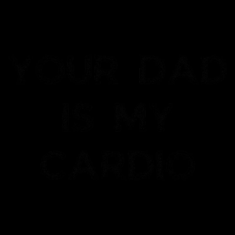YOUR DAD IS MY CARDIO
