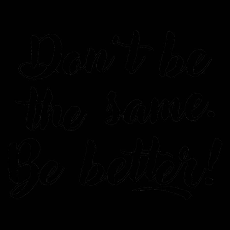 Don't be the same. Be better.