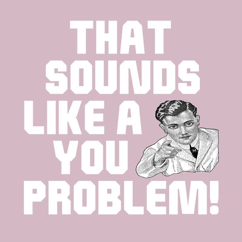 That Sounds Like A You Problem