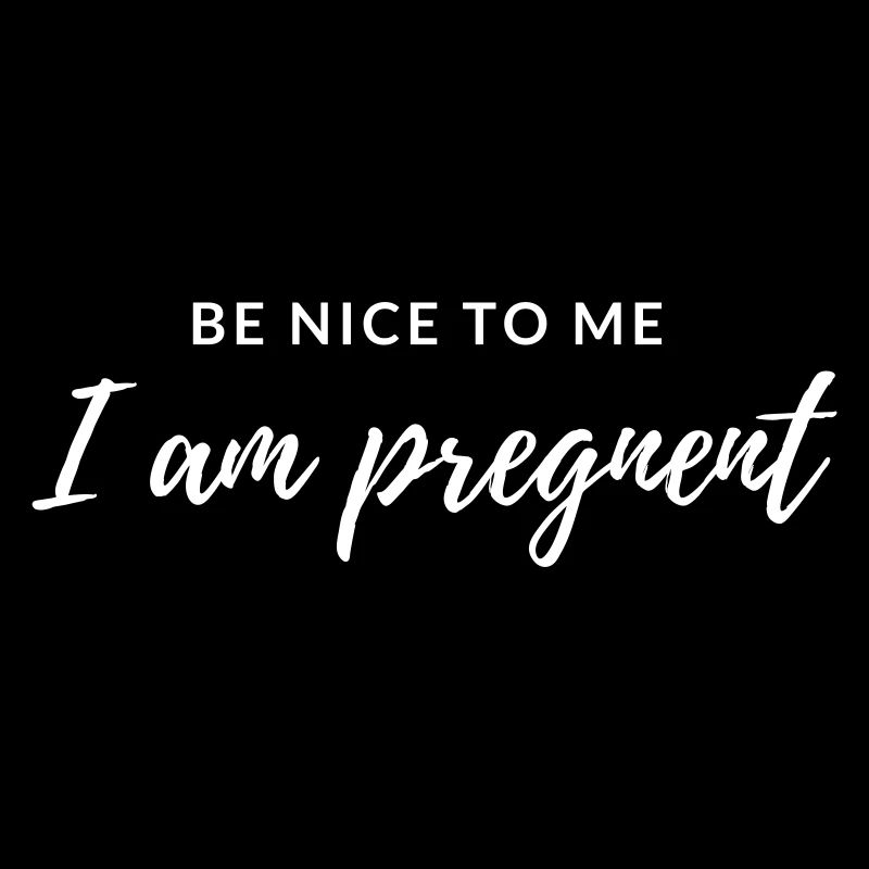 Be nice to me I am pregnent