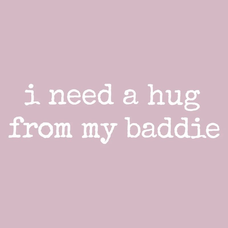 I need a hug from my baddie
