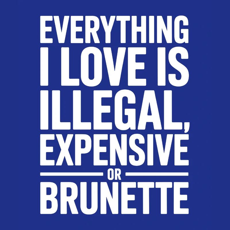 Everything I Love Is Illegal Expensive Or Brunette