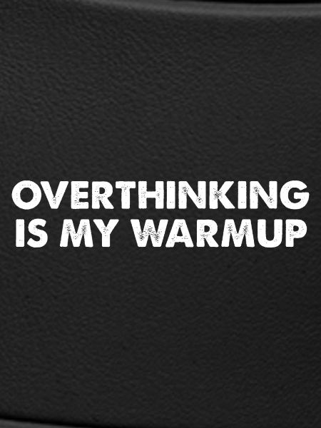 Overthinking is my warm-up