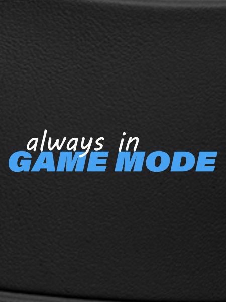 ALWAYS IN GAME MODE
