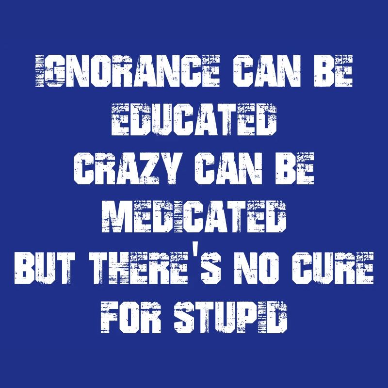 Ignorance can be educated crazy can be medicated