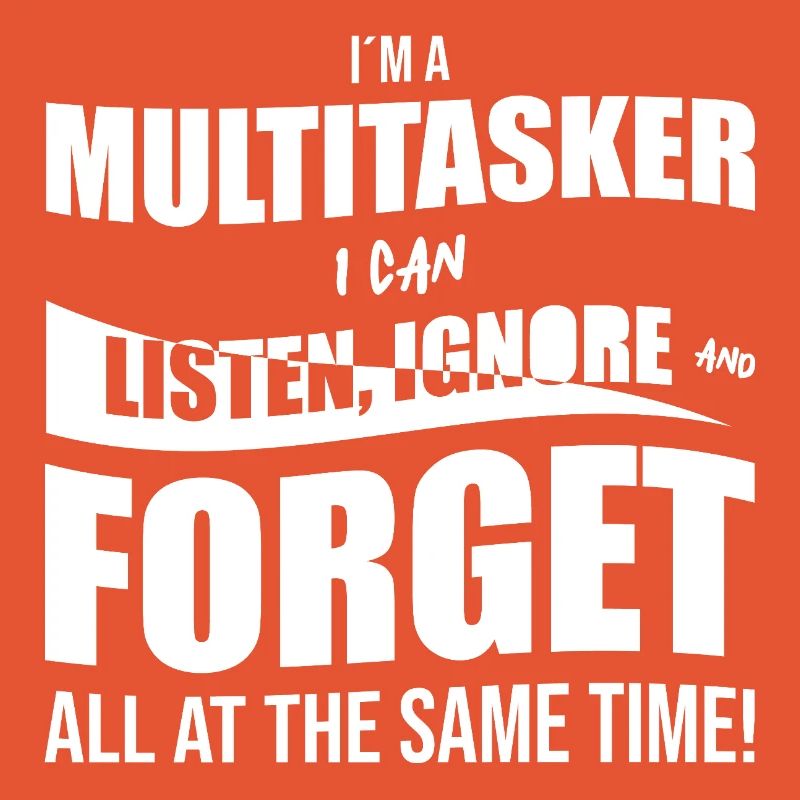 I´m a multitasker I can listen, ignore and forget 