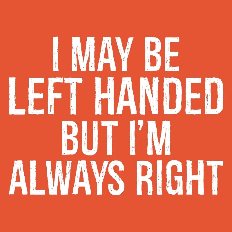 I may be left handed but I'm always right