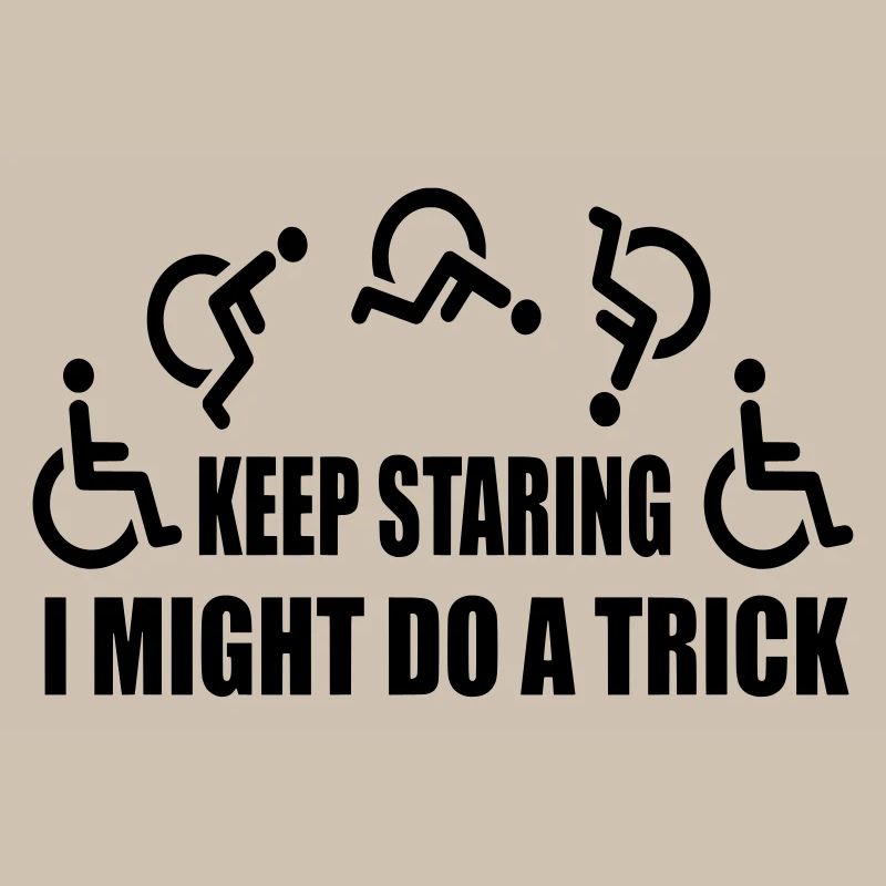 Keep staring, then I'll do a wheelchair trick #