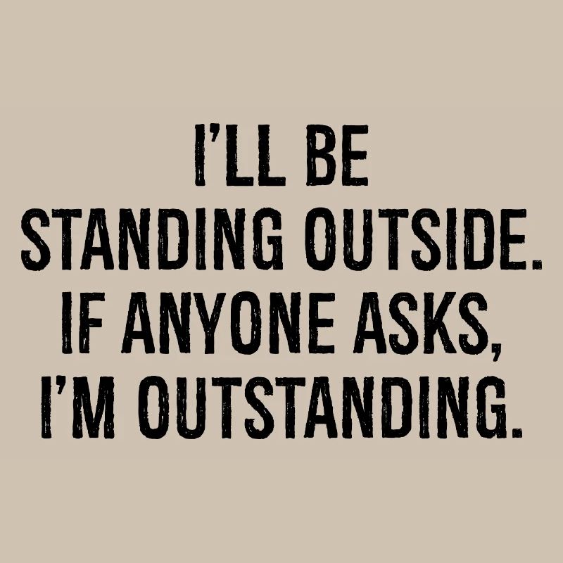 I'll be standing outside if anyone asks I'm out