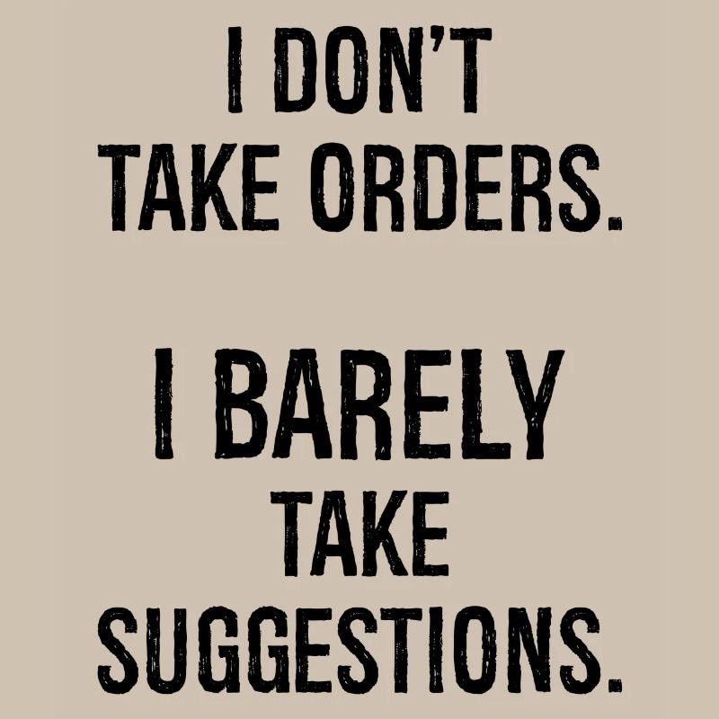 I don't take orders I barely take suggestions