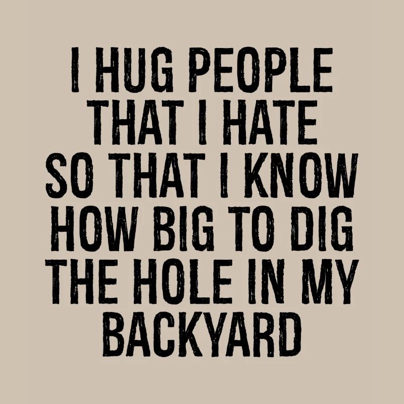 I hug people that I hate so that I know how big