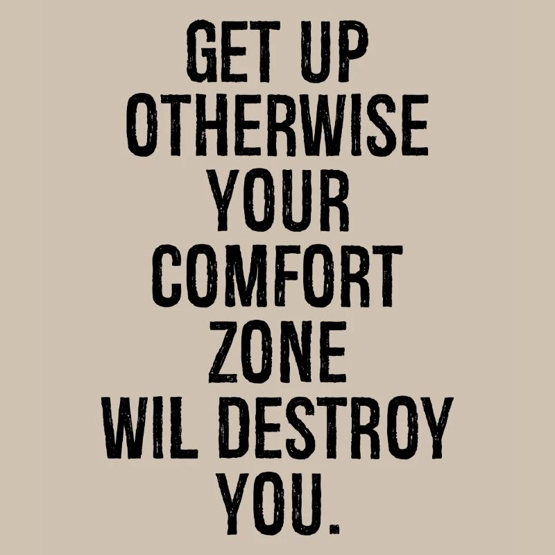 get up otherwise your comfort zone will destroy