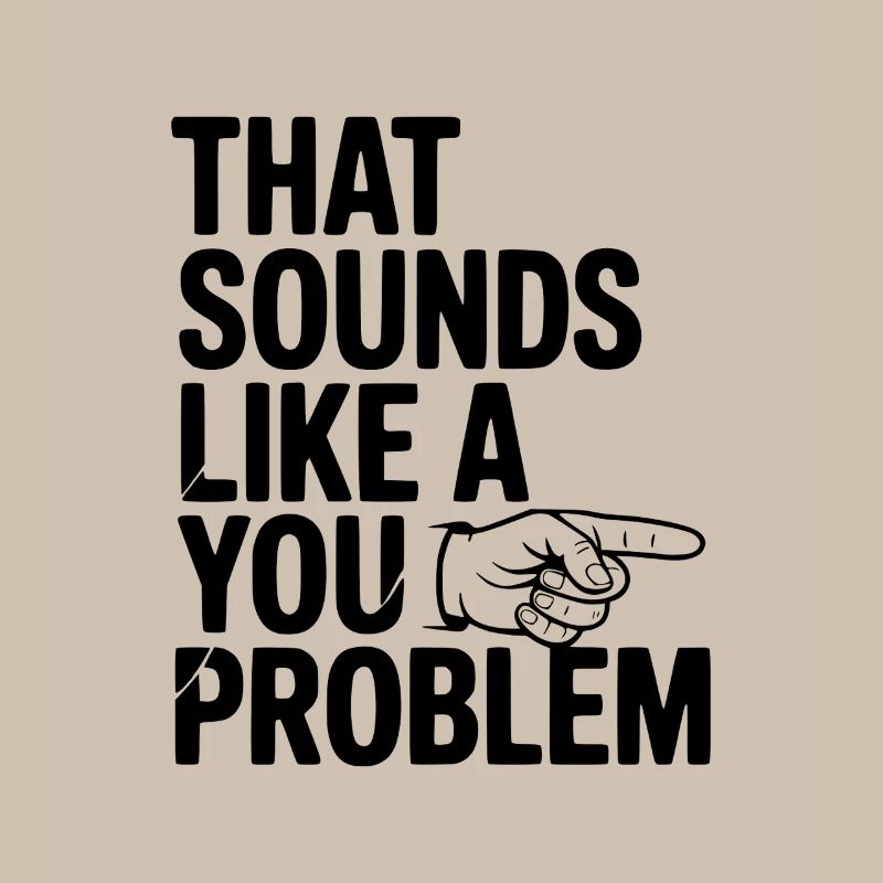 That Sounds Like a You Problem
