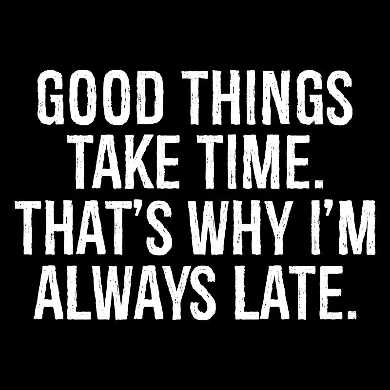 good things take time that s why I'm always late