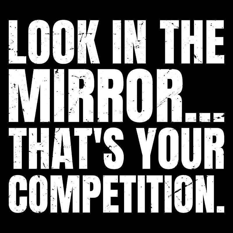 look in the mirror that's your competition