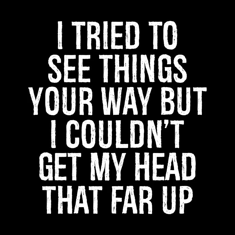 I tried to see things your way but I couldn't get