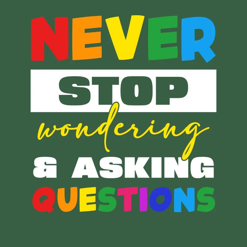 Never stop asking questions