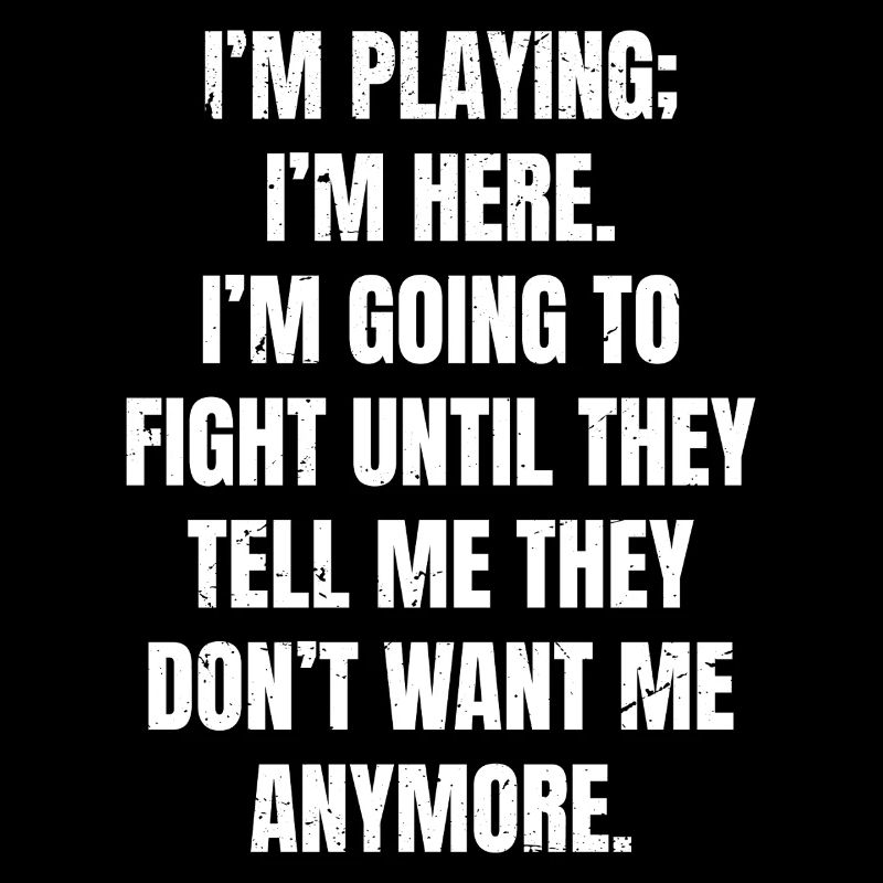 I'm playing I'm here I'm going to fight until 