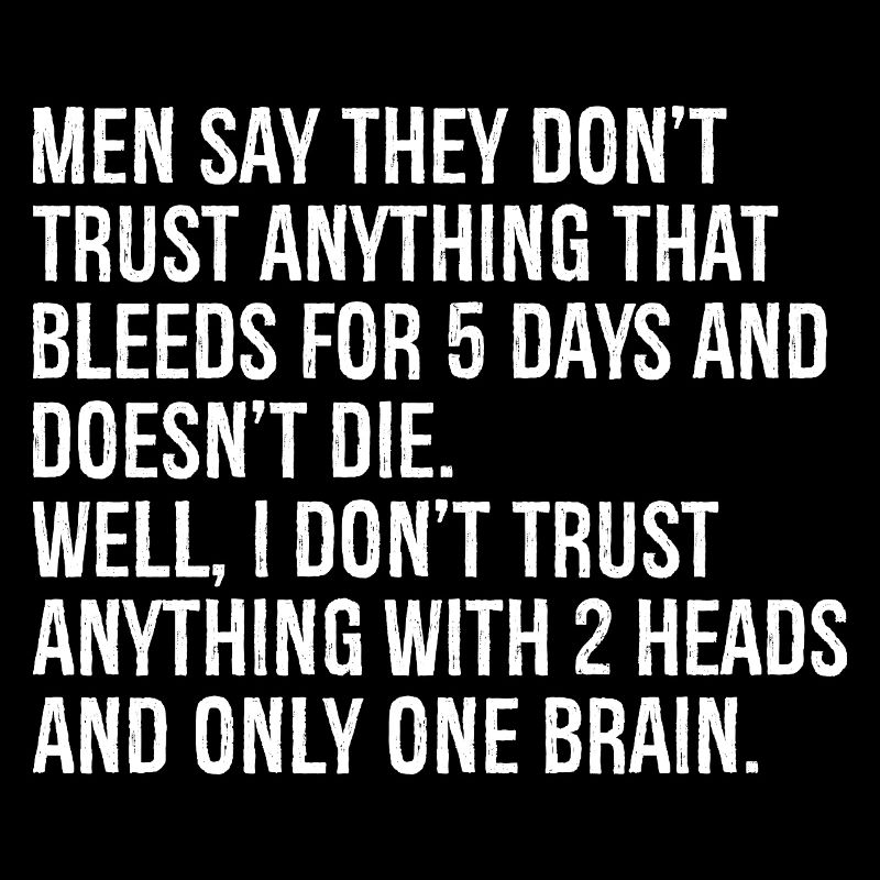 men say they don't trust anything that bleeds