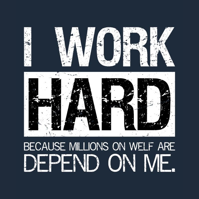 I work hard because millions on welf are depend