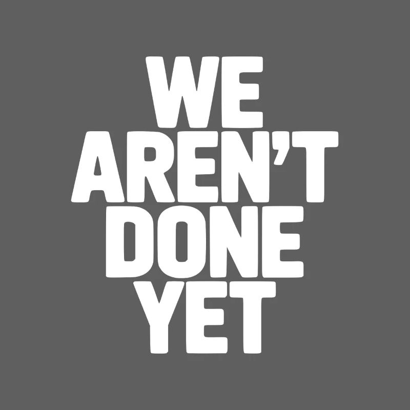 We Aren't Done Yet