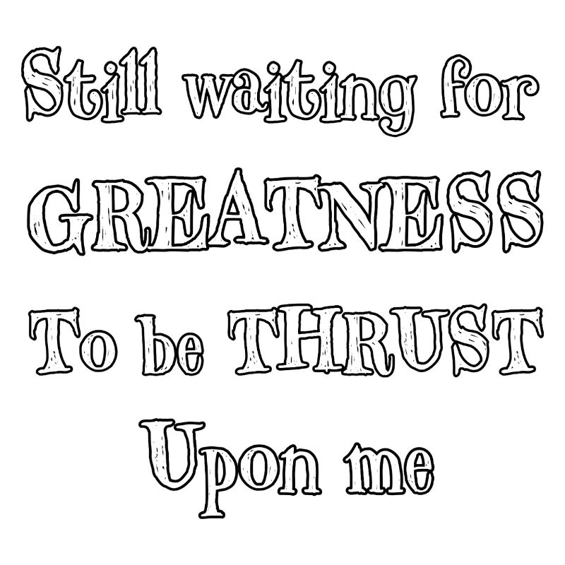 Still Waiting for Greatness To Be Thrust Upon Me