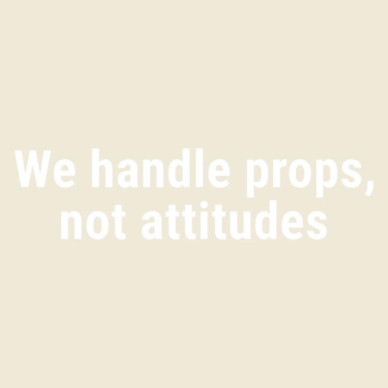 We Handle Props, Not Attitudes White