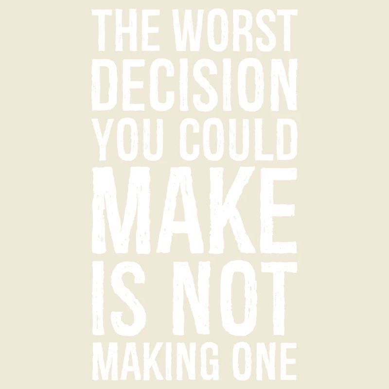 the worst decision you could make is not making