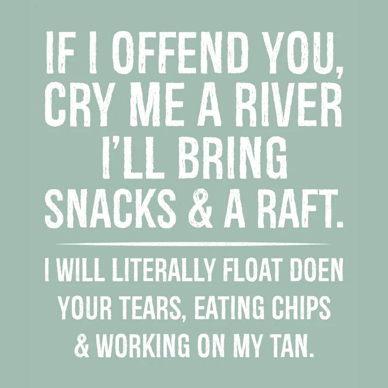 If I offend you cry me a river 'll bring snacks