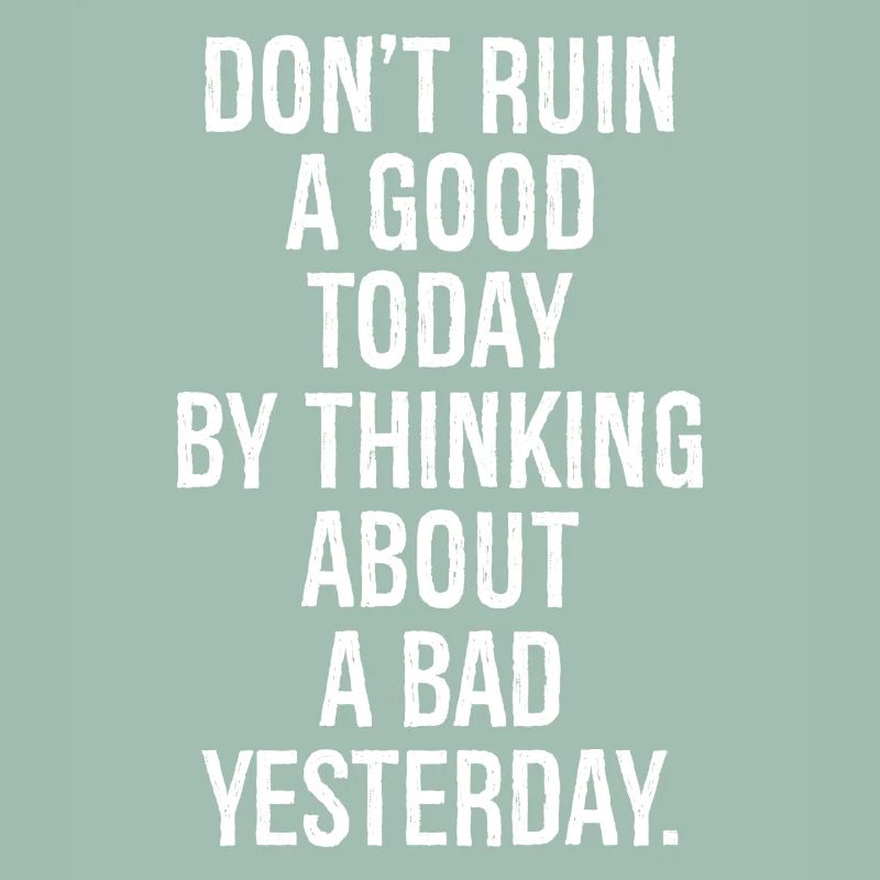 don't ruin a good today by thinking about a bad
