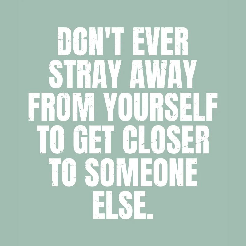 don't ever stray away from yourself to get closer