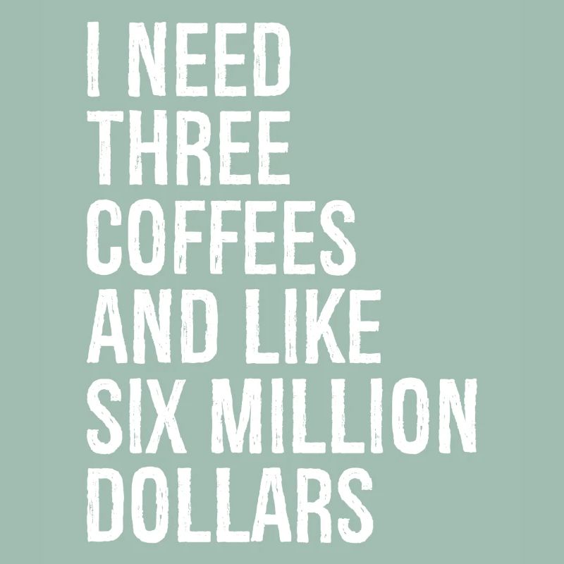 I need three coffees and like six million dollars
