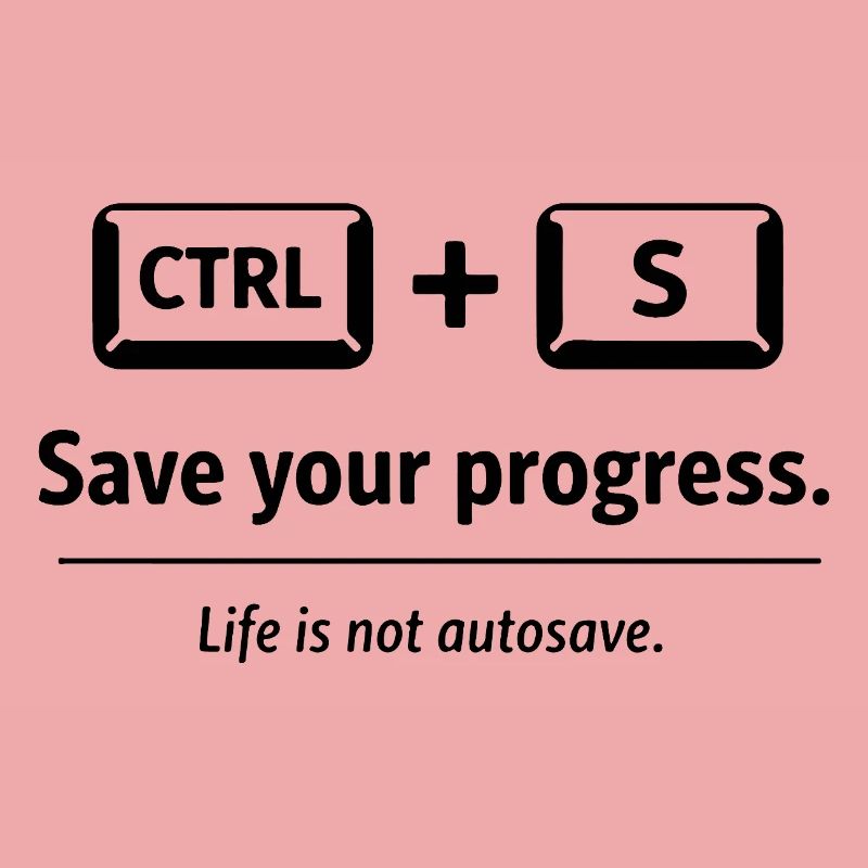 Save your progress. Life is not autosave.