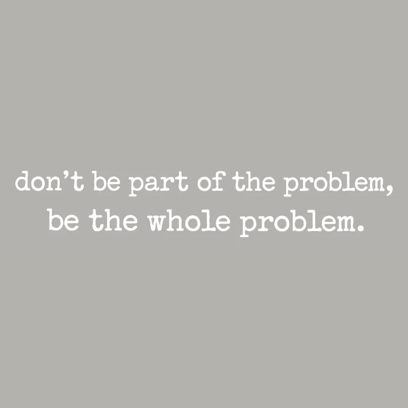 Be the whole problem