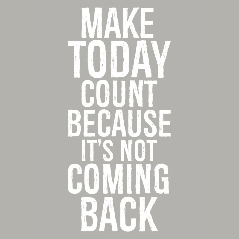 make today count because it's not coming back