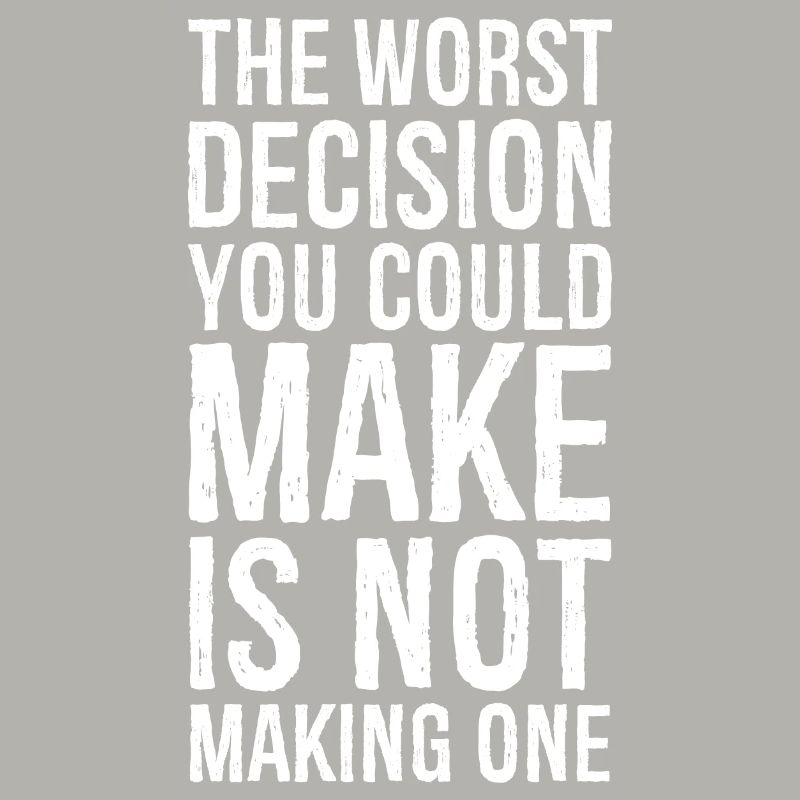the worst decision you could make is not making