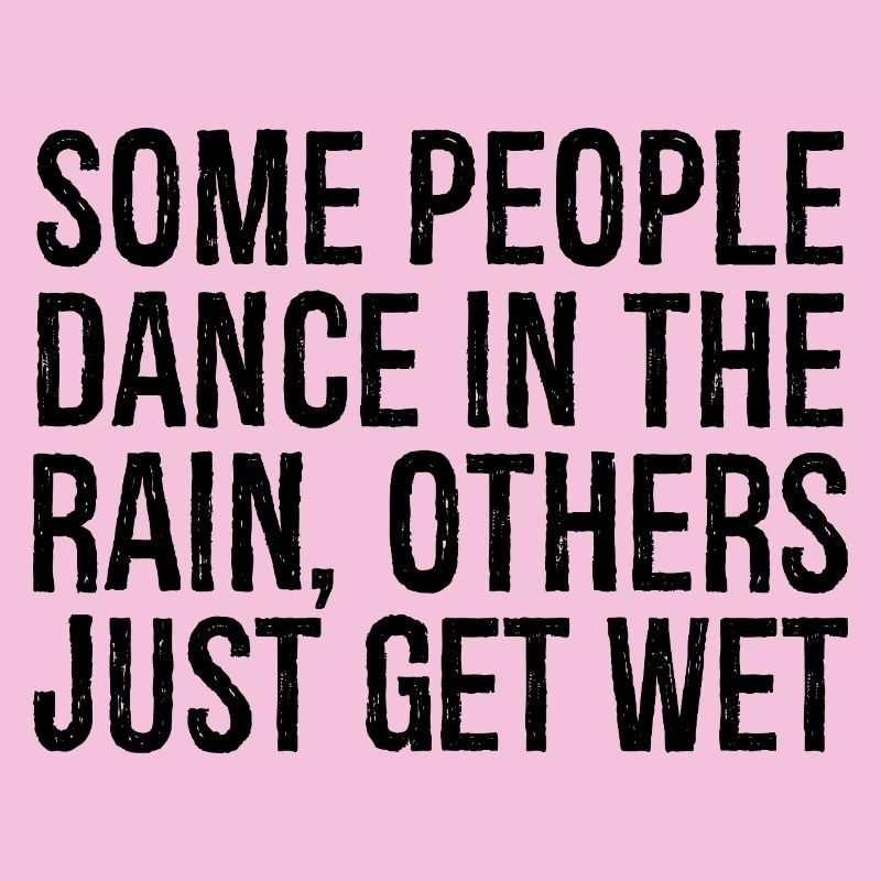 some people dance in the rain others just get