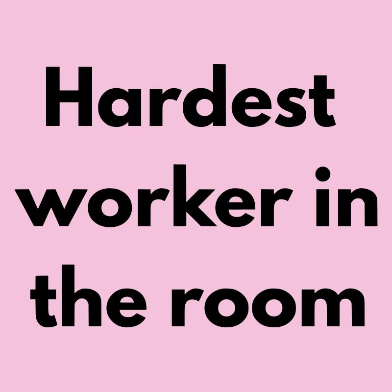 Hardest worker in the room