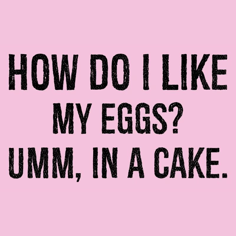 how do I like my eggs umm In a cake