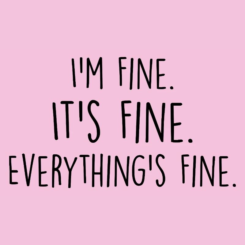 i'm fine, it's fine, everything's fine