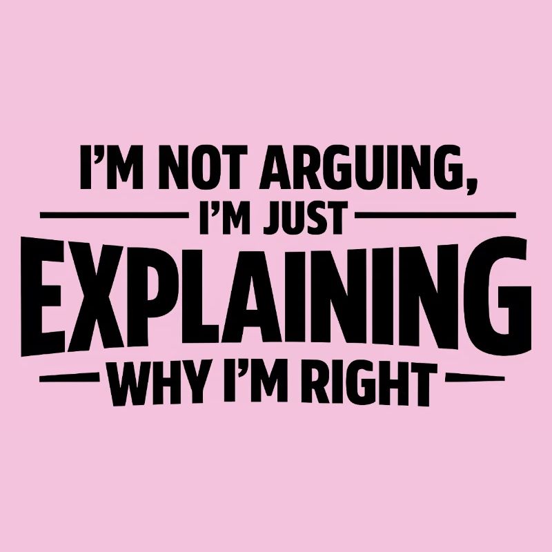 I never argue I just explain why I'm right