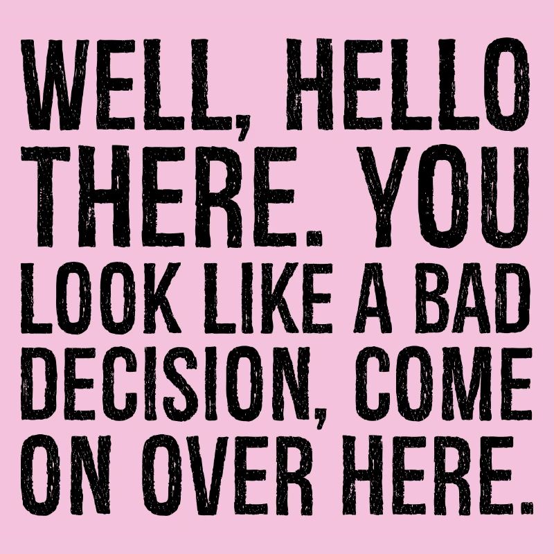 Well hello there you look like a bad decision