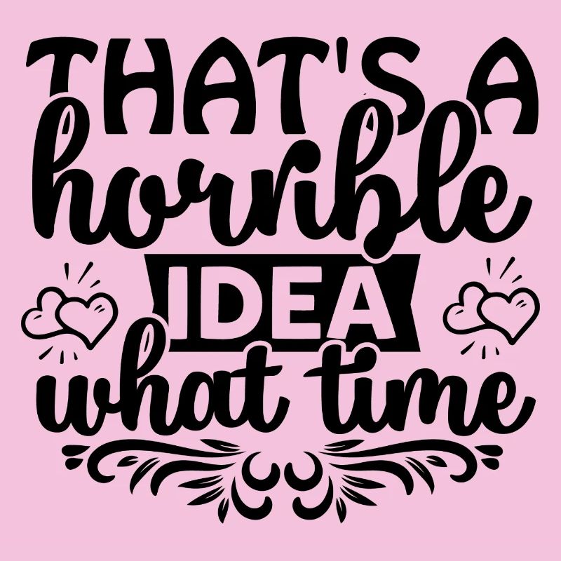 That's a horrible idea! What time?