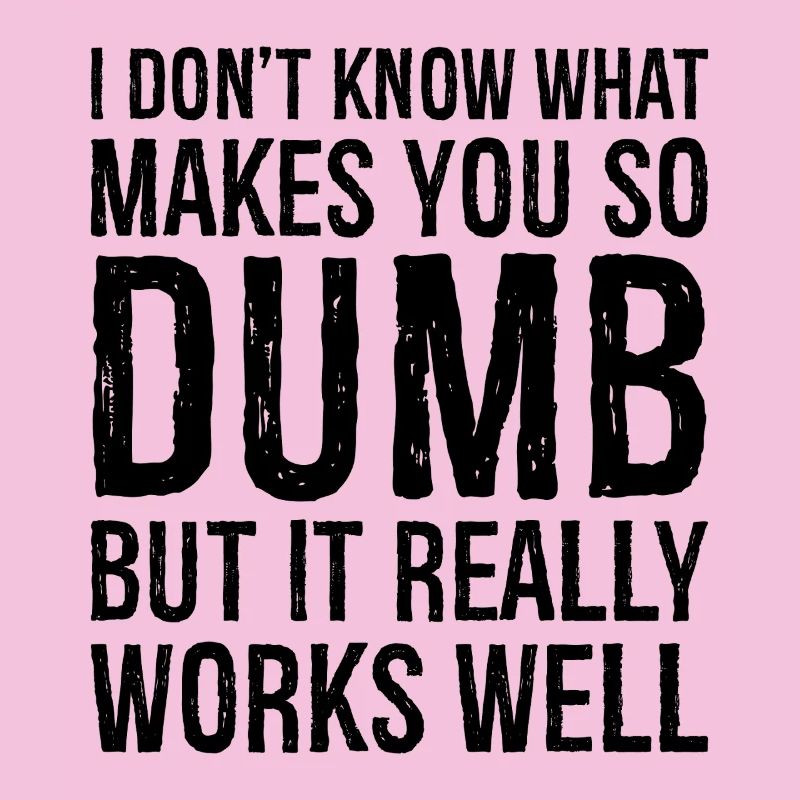 I don't know what makes you so dumb but it really