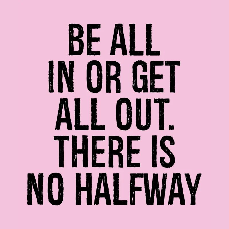 be all in or get all out there is no halfway